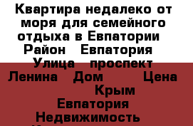 Квартира недалеко от моря для семейного отдыха в Евпатории › Район ­ Евпатория › Улица ­ проспект Ленина › Дом ­ 50 › Цена ­ 1 275 - Крым, Евпатория Недвижимость » Квартиры аренда посуточно   